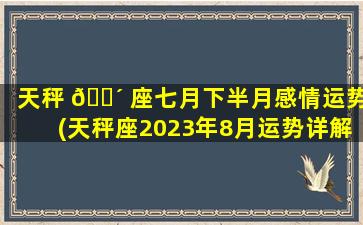 天秤 🌴 座七月下半月感情运势(天秤座2023年8月运势详解)